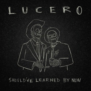 LUCERO - SHOULD'VE LEARNED BY NOW