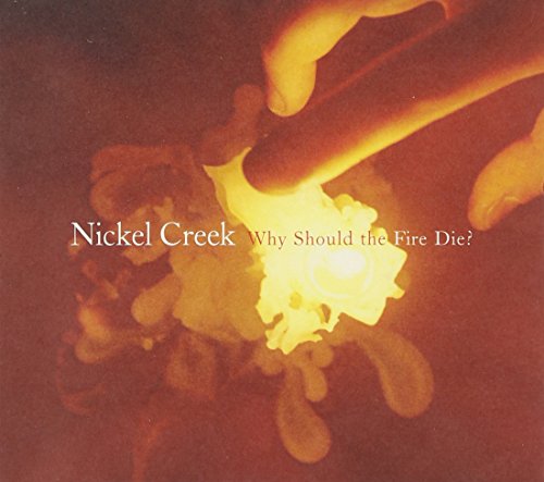 NICKEL CREEK - WHY SHOULD THE FIRE DIE?