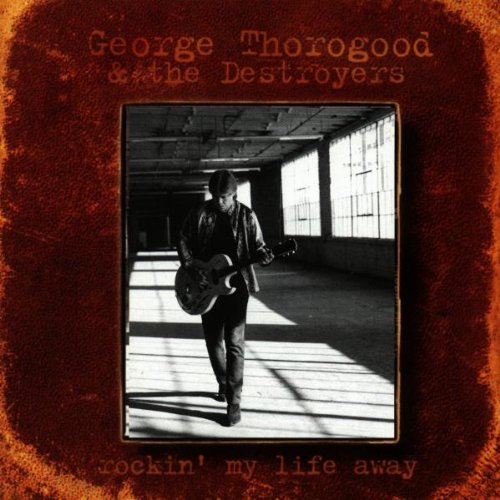 GEORGE THOROGOOD & DESTROYERS - ROCKIN' MY LIFE AWAY