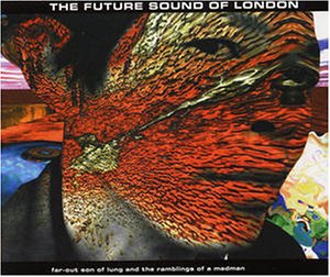 THE FUTURE SOUND OF LONDON - FAR OUT SON OF LUNG AND THE RAMBLINGS OF A MADMAN