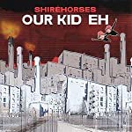 SHIREHORSES - OUR KID EH