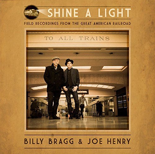 BILLY BRAGG & JOE HENRY - SHINE A LIGHT: FIELD RECORDINGS FROM THE GREAT AMERICAN RAILROAD