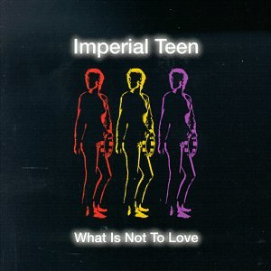 IMPERIAL TEEN - WHAT IS NOT TO LOVE