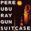 PERE UBU - RAY GUN SUITCASE