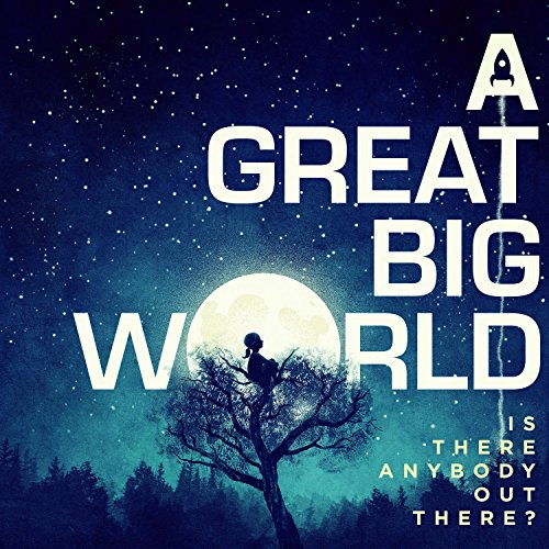 A GREAT BIG WORLD - IS THERE ANYBODY OUT THERE?