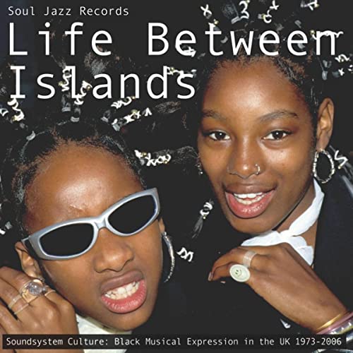 LIFE BETWEEN ISLANDS - SOUNDSYSTEM CULTURE: BLACK MUSICAL EXPRESSION IN THE UK 1973-2006